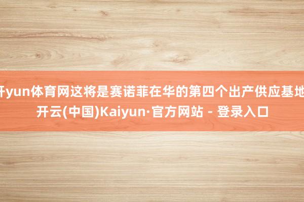开yun体育网这将是赛诺菲在华的第四个出产供应基地-开云(中国)Kaiyun·官方网站 - 登录入口