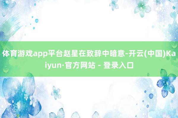 体育游戏app平台　　赵星在致辞中暗意-开云(中国)Kaiyun·官方网站 - 登录入口