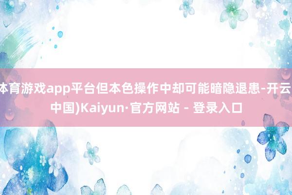 体育游戏app平台但本色操作中却可能暗隐退患-开云(中国)Kaiyun·官方网站 - 登录入口