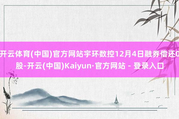开云体育(中国)官方网站宇环数控12月4日融券偿还0股-开云(中国)Kaiyun·官方网站 - 登录入口
