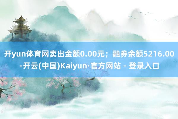 开yun体育网卖出金额0.00元；融券余额5216.00-开云(中国)Kaiyun·官方网站 - 登录入口