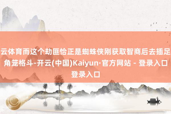 开云体育而这个劫匪恰正是蜘蛛侠刚获取智商后去插足八角笼格斗-开云(中国)Kaiyun·官方网站 - 登录入口