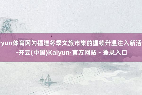 开yun体育网为福建冬季文旅市集的握续升温注入新活力-开云(中国)Kaiyun·官方网站 - 登录入口
