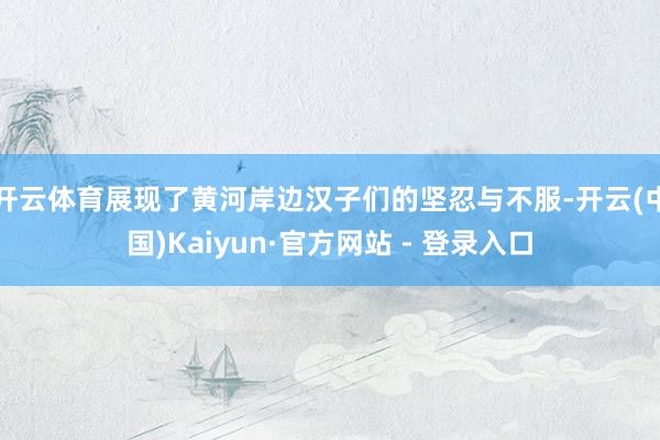 开云体育展现了黄河岸边汉子们的坚忍与不服-开云(中国)Kaiyun·官方网站 - 登录入口