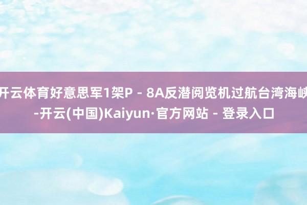 开云体育好意思军1架P - 8A反潜阅览机过航台湾海峡-开云(中国)Kaiyun·官方网站 - 登录入口