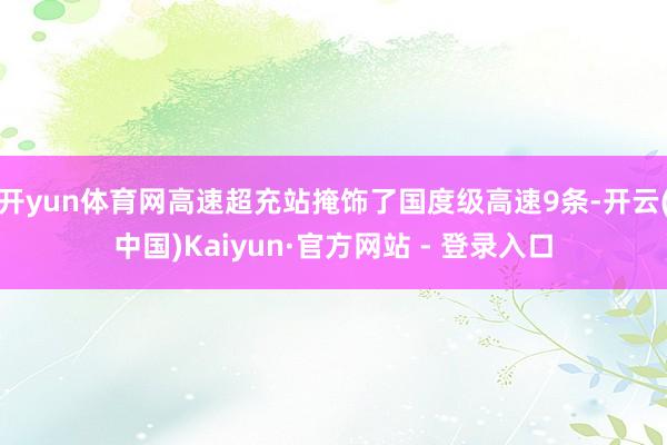 开yun体育网高速超充站掩饰了国度级高速9条-开云(中国)Kaiyun·官方网站 - 登录入口