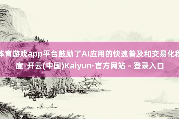 体育游戏app平台鼓励了AI应用的快速普及和交易化程度-开云(中国)Kaiyun·官方网站 - 登录入口