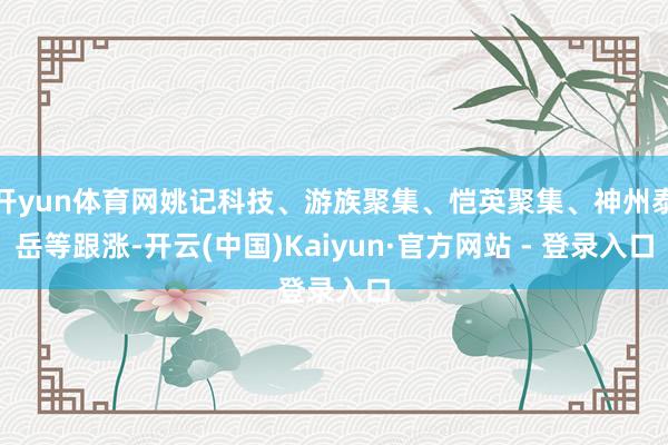 开yun体育网姚记科技、游族聚集、恺英聚集、神州泰岳等跟涨-开云(中国)Kaiyun·官方网站 - 登录入口