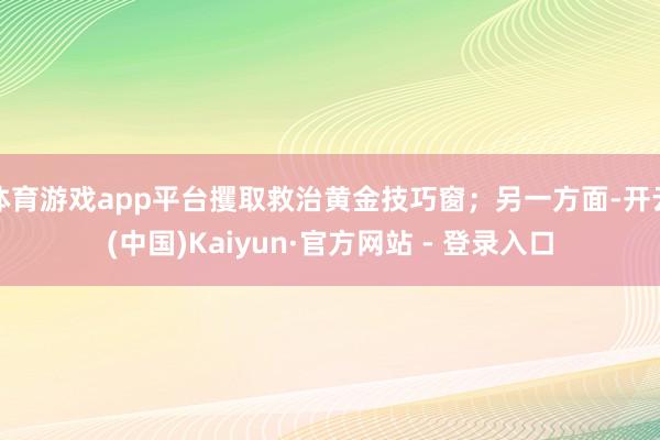 体育游戏app平台攫取救治黄金技巧窗；另一方面-开云(中国)Kaiyun·官方网站 - 登录入口