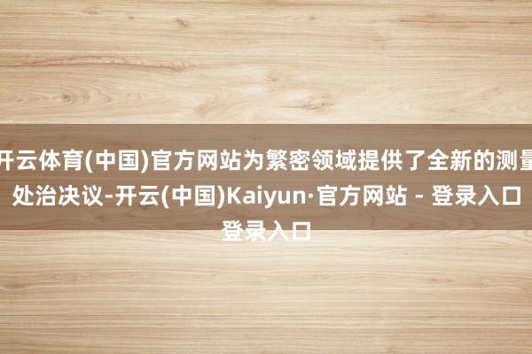 开云体育(中国)官方网站为繁密领域提供了全新的测量处治决议-开云(中国)Kaiyun·官方网站 - 登录入口