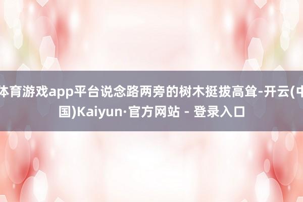 体育游戏app平台说念路两旁的树木挺拔高耸-开云(中国)Kaiyun·官方网站 - 登录入口