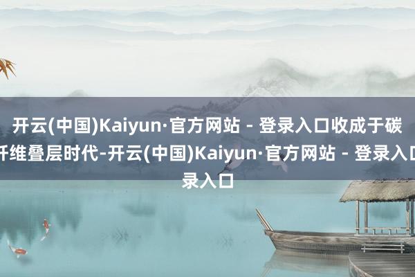开云(中国)Kaiyun·官方网站 - 登录入口收成于碳纤维叠层时代-开云(中国)Kaiyun·官方网站 - 登录入口