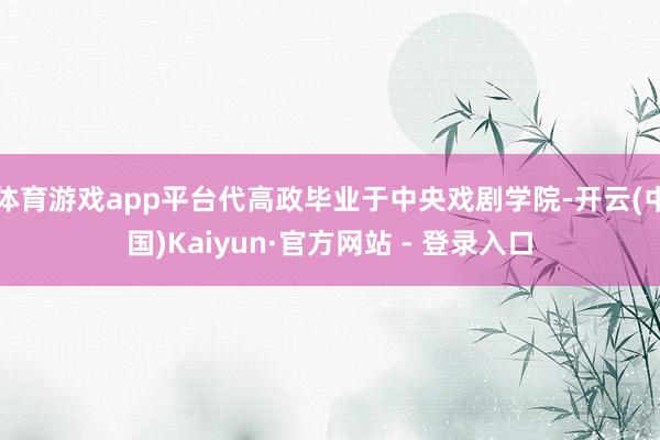 体育游戏app平台代高政毕业于中央戏剧学院-开云(中国)Kaiyun·官方网站 - 登录入口