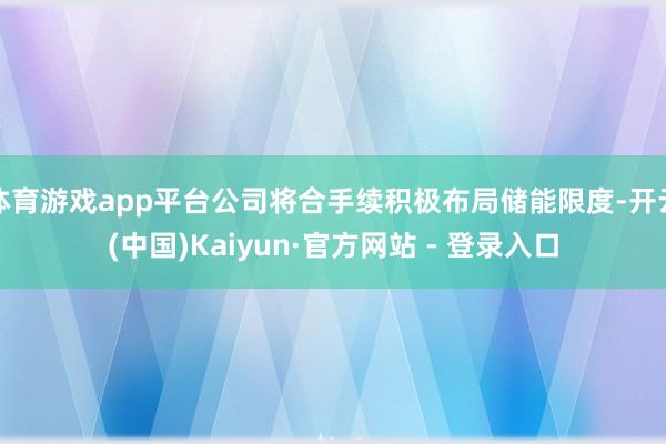 体育游戏app平台公司将合手续积极布局储能限度-开云(中国)Kaiyun·官方网站 - 登录入口