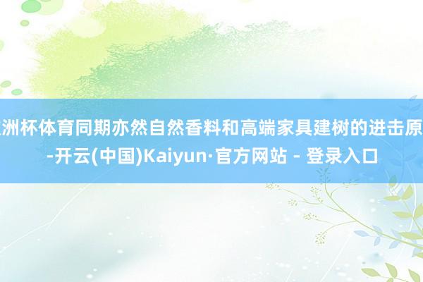 欧洲杯体育同期亦然自然香料和高端家具建树的进击原料-开云(中国)Kaiyun·官方网站 - 登录入口