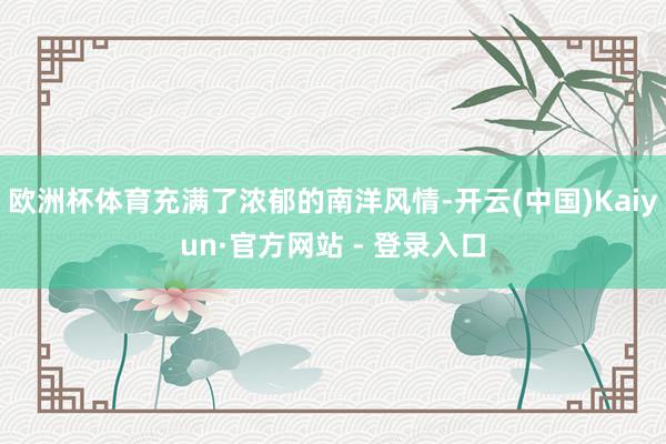欧洲杯体育充满了浓郁的南洋风情-开云(中国)Kaiyun·官方网站 - 登录入口