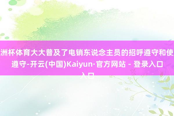 欧洲杯体育大大普及了电销东说念主员的招呼遵守和使命遵守-开云(中国)Kaiyun·官方网站 - 登录入口