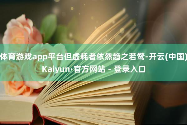体育游戏app平台但虚耗者依然趋之若鹜-开云(中国)Kaiyun·官方网站 - 登录入口