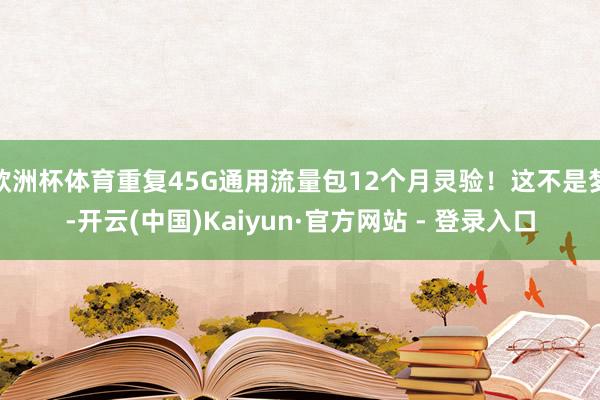 欧洲杯体育重复45G通用流量包12个月灵验！这不是梦-开云(中国)Kaiyun·官方网站 - 登录入口