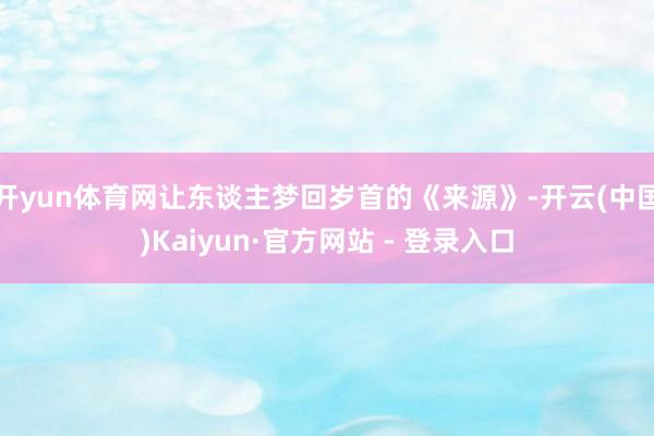开yun体育网让东谈主梦回岁首的《来源》-开云(中国)Kaiyun·官方网站 - 登录入口