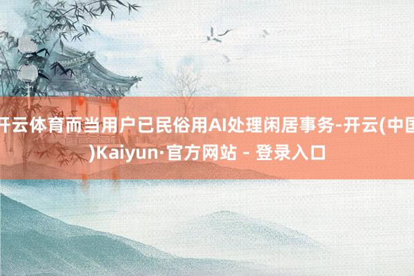 开云体育而当用户已民俗用AI处理闲居事务-开云(中国)Kaiyun·官方网站 - 登录入口