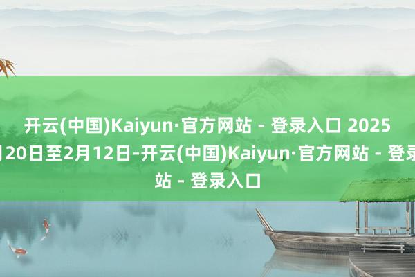 开云(中国)Kaiyun·官方网站 - 登录入口 2025年1月20日至2月12日-开云(中国)Kaiyun·官方网站 - 登录入口