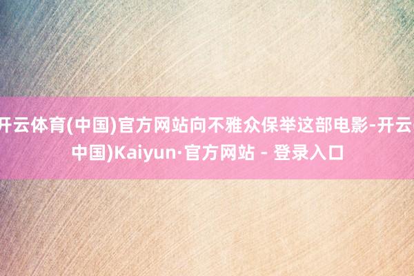 开云体育(中国)官方网站向不雅众保举这部电影-开云(中国)Kaiyun·官方网站 - 登录入口