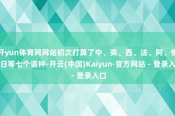 开yun体育网网站初次打算了中、英、西、法、阿、俄、日等七个语种-开云(中国)Kaiyun·官方网站 - 登录入口