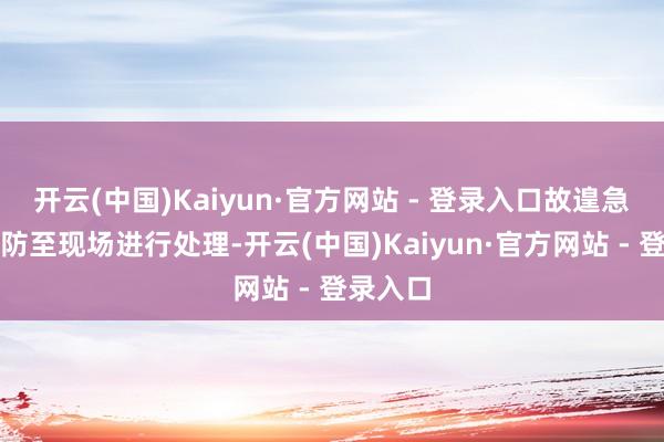 开云(中国)Kaiyun·官方网站 - 登录入口故遑急联系消防至现场进行处理-开云(中国)Kaiyun·官方网站 - 登录入口