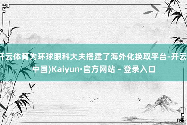 开云体育为环球眼科大夫搭建了海外化换取平台-开云(中国)Kaiyun·官方网站 - 登录入口