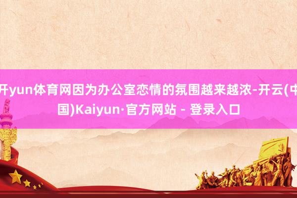 开yun体育网因为办公室恋情的氛围越来越浓-开云(中国)Kaiyun·官方网站 - 登录入口