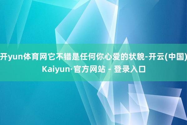 开yun体育网它不错是任何你心爱的状貌-开云(中国)Kaiyun·官方网站 - 登录入口