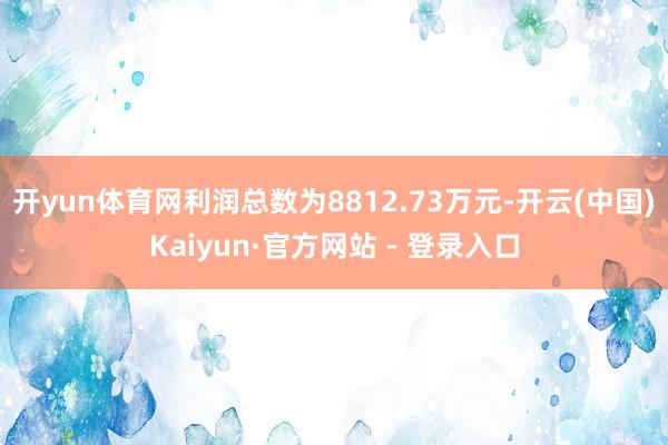 开yun体育网利润总数为8812.73万元-开云(中国)Kaiyun·官方网站 - 登录入口