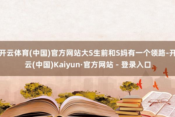 开云体育(中国)官方网站大S生前和S妈有一个领路-开云(中国)Kaiyun·官方网站 - 登录入口