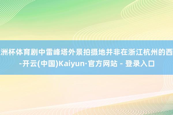 欧洲杯体育剧中雷峰塔外景拍摄地并非在浙江杭州的西湖-开云(中国)Kaiyun·官方网站 - 登录入口