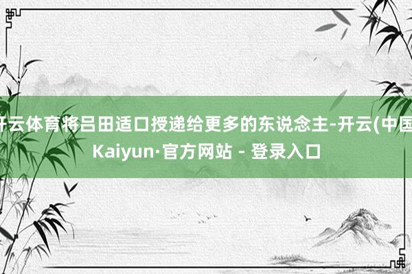 开云体育将吕田适口授递给更多的东说念主-开云(中国)Kaiyun·官方网站 - 登录入口