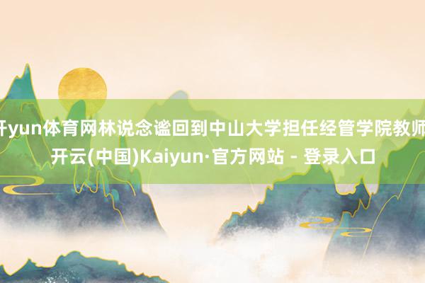 开yun体育网林说念谧回到中山大学担任经管学院教师-开云(中国)Kaiyun·官方网站 - 登录入口