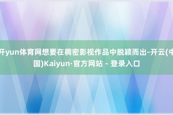 开yun体育网想要在稠密影视作品中脱颖而出-开云(中国)Kaiyun·官方网站 - 登录入口