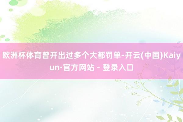欧洲杯体育曾开出过多个大都罚单-开云(中国)Kaiyun·官方网站 - 登录入口
