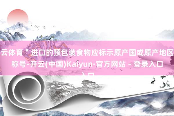开云体育＂进口的预包装食物应标示原产国或原产地区的称号-开云(中国)Kaiyun·官方网站 - 登录入口