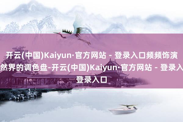 开云(中国)Kaiyun·官方网站 - 登录入口频频饰演当然界的调色盘-开云(中国)Kaiyun·官方网站 - 登录入口