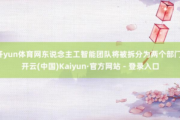 开yun体育网东说念主工智能团队将被拆分为两个部门-开云(中国)Kaiyun·官方网站 - 登录入口
