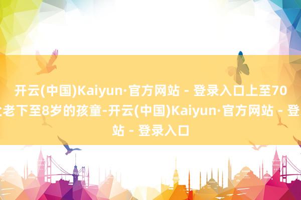开云(中国)Kaiyun·官方网站 - 登录入口上至70岁的父老下至8岁的孩童-开云(中国)Kaiyun·官方网站 - 登录入口