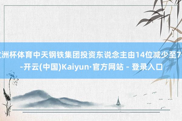 欧洲杯体育中天钢铁集团投资东说念主由14位减少至7位-开云(中国)Kaiyun·官方网站 - 登录入口