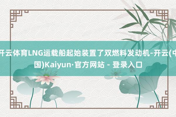 开云体育LNG运载船起始装置了双燃料发动机-开云(中国)Kaiyun·官方网站 - 登录入口