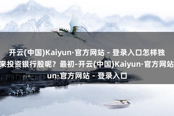 开云(中国)Kaiyun·官方网站 - 登录入口怎样独揽 4%礼貌来投资银行股呢？最初-开云(中国)Kaiyun·官方网站 - 登录入口