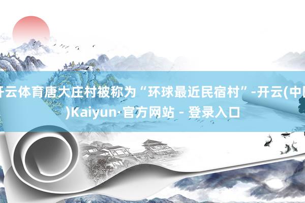 开云体育唐大庄村被称为“环球最近民宿村”-开云(中国)Kaiyun·官方网站 - 登录入口