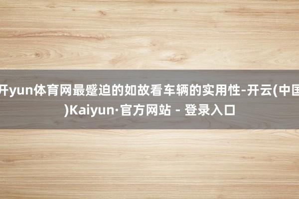 开yun体育网最蹙迫的如故看车辆的实用性-开云(中国)Kaiyun·官方网站 - 登录入口