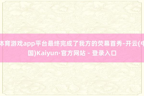体育游戏app平台最终完成了我方的荧幕首秀-开云(中国)Kaiyun·官方网站 - 登录入口