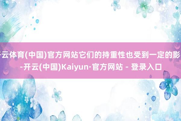 开云体育(中国)官方网站它们的持重性也受到一定的影响-开云(中国)Kaiyun·官方网站 - 登录入口